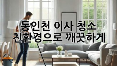 동인천 이사 청소: 친환경으로 깨끗하게! ✨