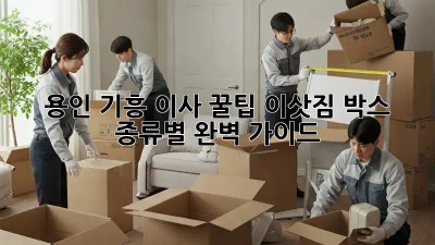 용인 기흥 이사 꿀팁🍯 이삿짐 박스 종류별 완벽 가이드!