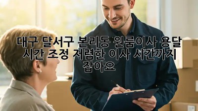 대구 달서구 본리동 원룸이사 용달 시간 조정: 저렴한 이사, 시간까지 잡아요! 🥳